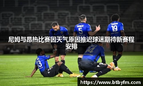 yy易游尼姆与昂热比赛因天气原因推迟球迷期待新赛程安排