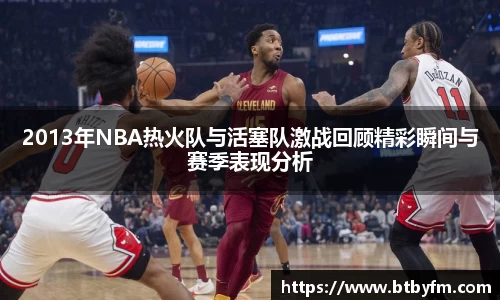 yy易游2013年NBA热火队与活塞队激战回顾精彩瞬间与赛季表现分析